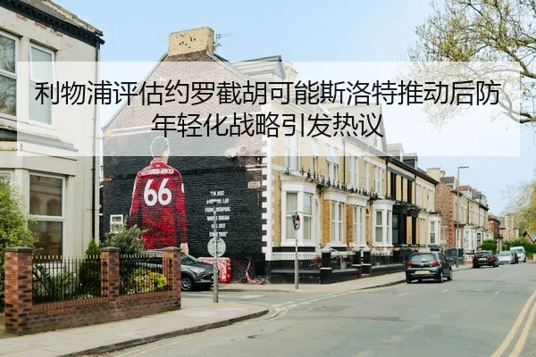 利物浦评估约罗截胡可能斯洛特推动后防年轻化战略引发热议