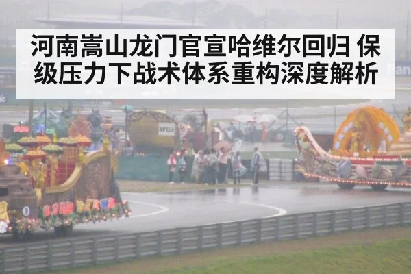 河南嵩山龙门官宣哈维尔回归 保级压力下战术体系重构深度解析