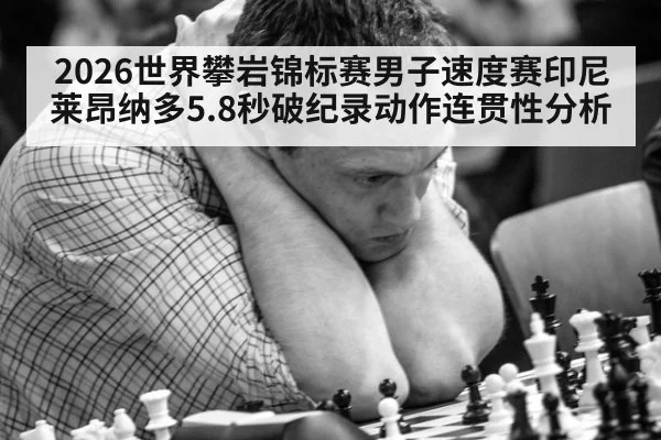 2026世界攀岩锦标赛男子速度赛印尼莱昂纳多5.8秒破纪录动作连贯性分析