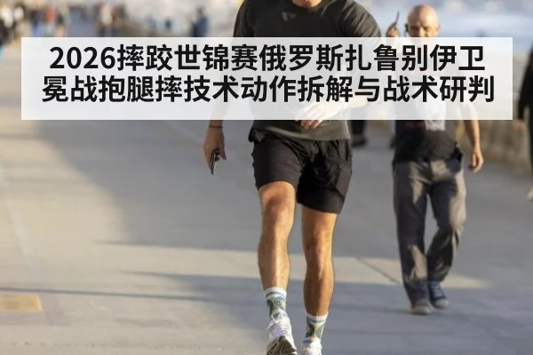 2026摔跤世锦赛俄罗斯扎鲁别伊卫冕战抱腿摔技术动作拆解与战术研判