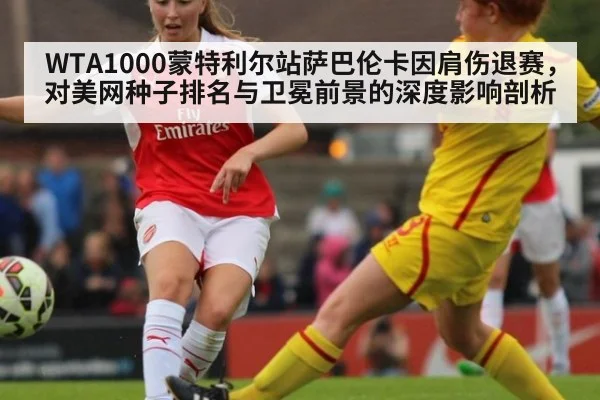 WTA1000蒙特利尔站萨巴伦卡因肩伤退赛，对美网种子排名与卫冕前景的深度影响剖析