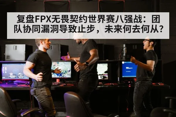 复盘FPX无畏契约世界赛八强战：团队协同漏洞导致止步，未来何去何从？
