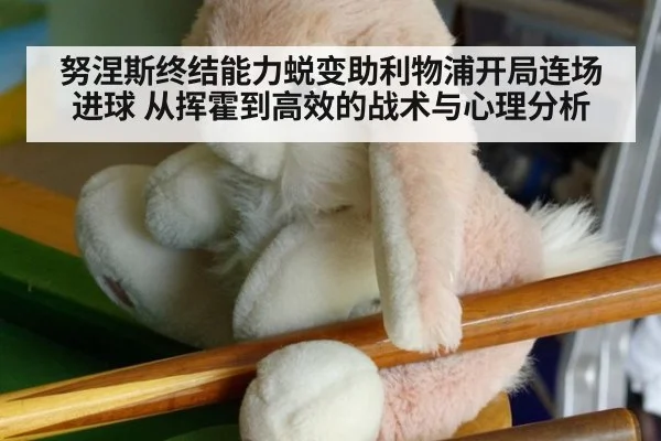 努涅斯终结能力蜕变助利物浦开局连场进球 从挥霍到高效的战术与心理分析