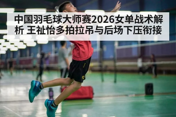 中国羽毛球大师赛2026女单战术解析 王祉怡多拍拉吊与后场下压衔接