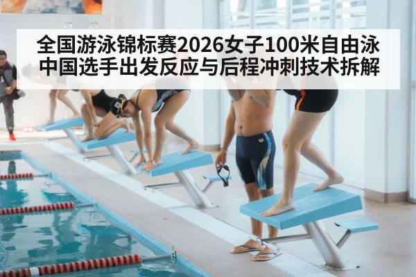全国游泳锦标赛2026女子100米自由泳 中国选手出发反应与后程冲刺技术拆解