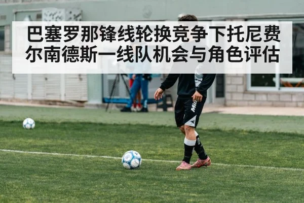 巴塞罗那锋线轮换竞争下托尼费尔南德斯一线队机会与角色评估