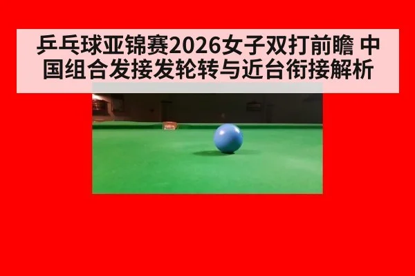 乒乓球亚锦赛2026女子双打前瞻 中国组合发接发轮转与近台衔接解析