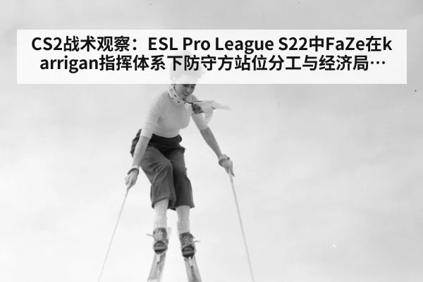 CS2战术观察:ESL Pro League S22中FaZe在karrigan指挥体系下防守方站位分工与经济局分配深度解析
