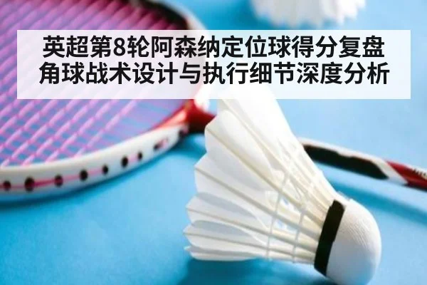 英超第8轮阿森纳定位球得分复盘 角球战术设计与执行细节深度分析