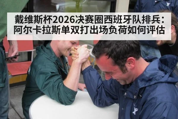 戴维斯杯2026决赛圈西班牙队排兵:阿尔卡拉斯单双打出场负荷如何评估
