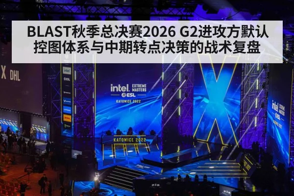 BLAST秋季总决赛2026 G2进攻方默认控图体系与中期转点决策的战术复盘