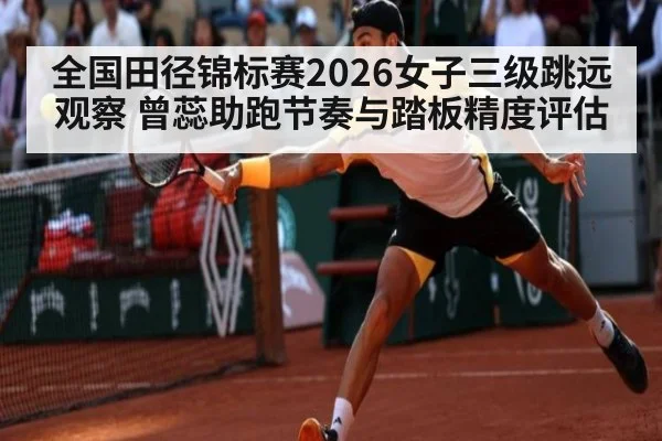 全国田径锦标赛2026女子三级跳远观察 曾蕊助跑节奏与踏板精度评估