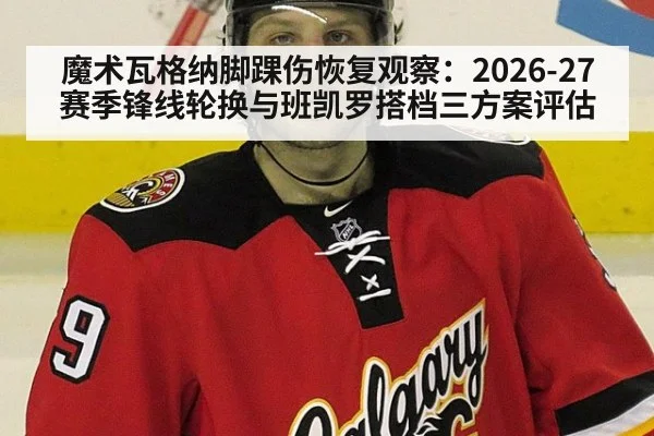 魔术瓦格纳脚踝伤恢复观察:2026-27赛季锋线轮换与班凯罗搭档三方案评估